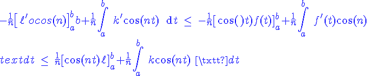4$\blue -\fr{1}{n}\[\ell^' \cos(nt)\]_a^b+\fr{1}{n}\Bigint_a^b \ k^'\cos(nt) \ \text{d}t \ \le \ -\fr{1}{n}\[\cos(nt)f(t)\]_a^b+\fr{1}{n}\Bigint_a^b \ f^'(t)\cos(nt) \ \text{d}t \ \le \ \fr{1}{n}\[\cos(nt)\ell \]_a^b+\fr{1}{n}\Bigint_a^b \ k\cos(nt) \ \text{d}t